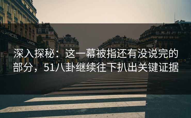 深入探秘:这一幕被指还有没说完的部分,51八卦继续往下扒出关键证据 深入探秘:这一幕被指还有没说完的部分,51八卦继续往下扒出关键证据