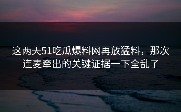 这两天51吃瓜爆料网再放猛料,那次连麦牵出的关键证据一下全乱了 这两天51吃瓜爆料网再放猛料,那次连麦牵出的关键证据一下全乱了