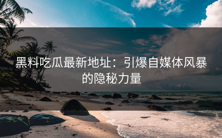 黑料吃瓜最新地址：引爆自媒体风暴的隐秘力量