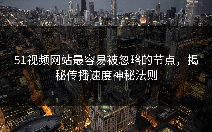 51视频网站最容易被忽略的节点，揭秘传播速度神秘法则