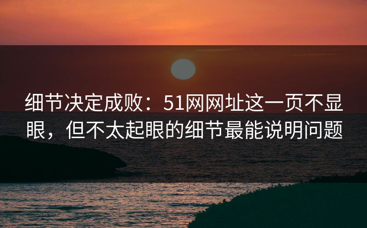 细节决定成败:51网网址这一页不显眼,但不太起眼的细节最能说明问题 细节决定成败:51网网址这一页不显眼,但不太起眼的细节最能说明问题