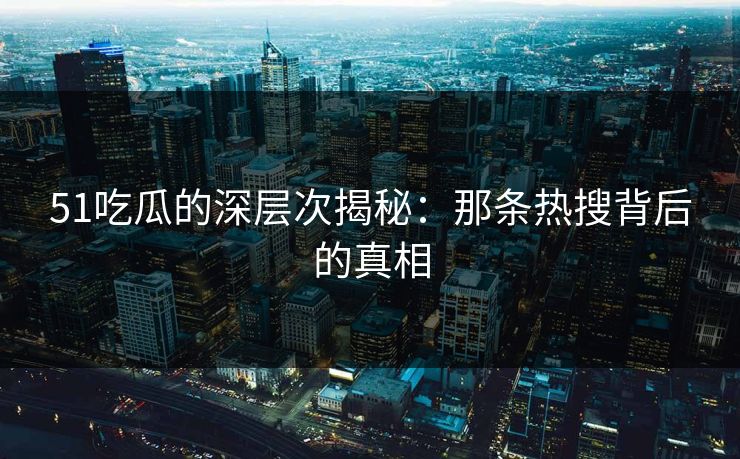 51吃瓜的深层次揭秘：那条热搜背后的真相