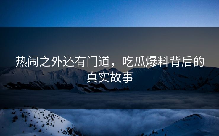 热闹之外还有门道,吃瓜爆料背后的真实故事 热闹之外还有门道,吃瓜爆料背后的真实故事